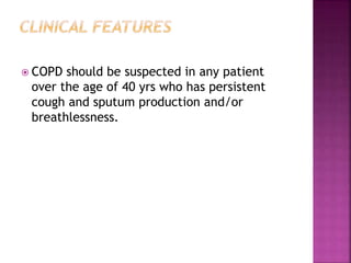  COPD should be suspected in any patient
over the age of 40 yrs who has persistent
cough and sputum production and/or
breathlessness.
 