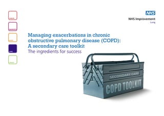 NHS
CANCER
                                                      NHS Improvement
                                                                  Lung


DIAGNOSTICS



              Managing exacerbations in chronic
HEART
              obstructive pulmonary disease (COPD):
              A secondary care toolkit
LUNG
              The ingredients for success

STROKE
 