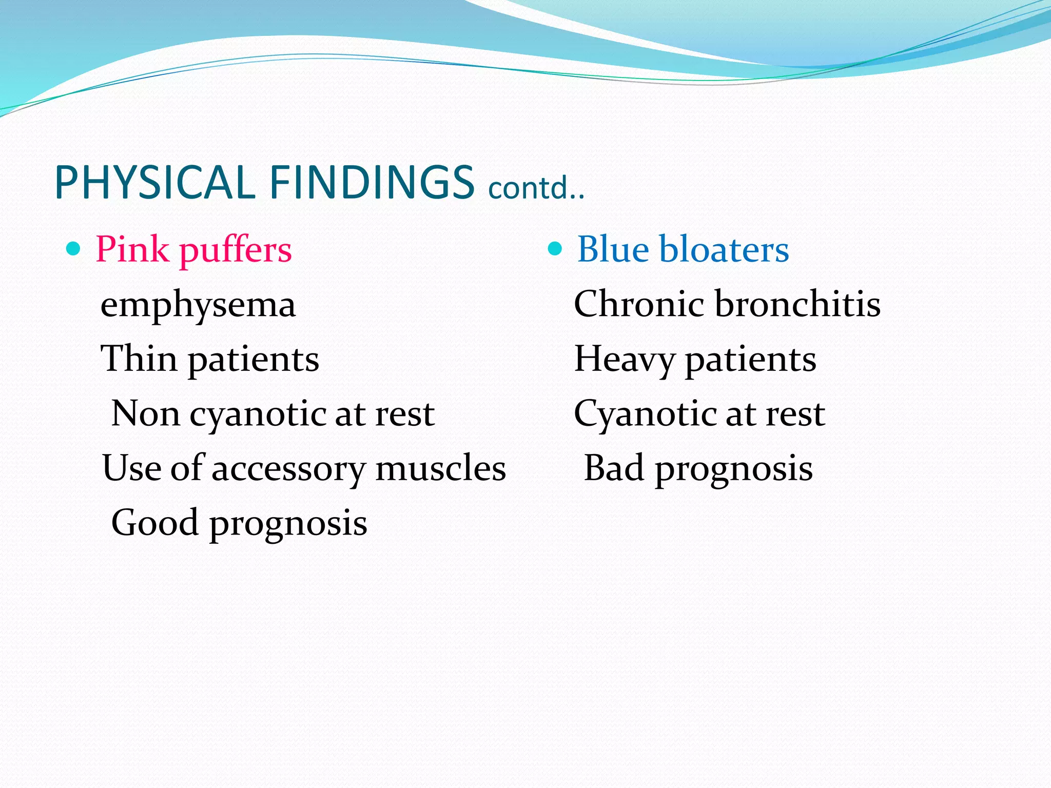 PHYSICAL FINDINGS contd..
 Pink puffers
emphysema
Thin patients
Non cyanotic at rest
Use of accessory muscles
Good prognosis
 Blue bloaters
Chronic bronchitis
Heavy patients
Cyanotic at rest
Bad prognosis
 
