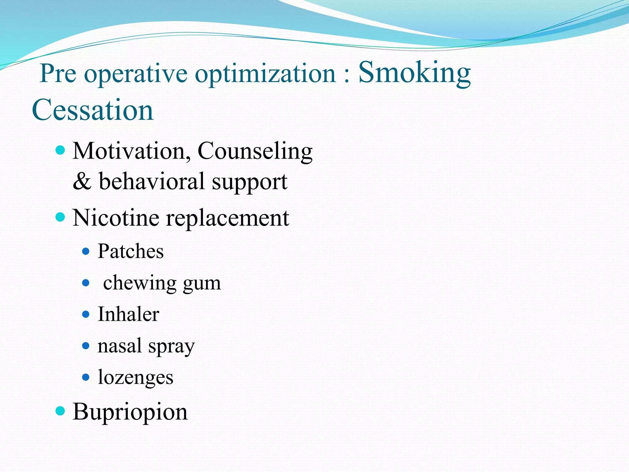 Pre operative optimization : Smoking
Cessation
 Motivation, Counseling
& behavioral support
 Nicotine replacement
 Patches
 chewing gum
 Inhaler
 nasal spray
 lozenges
 Bupriopion
 