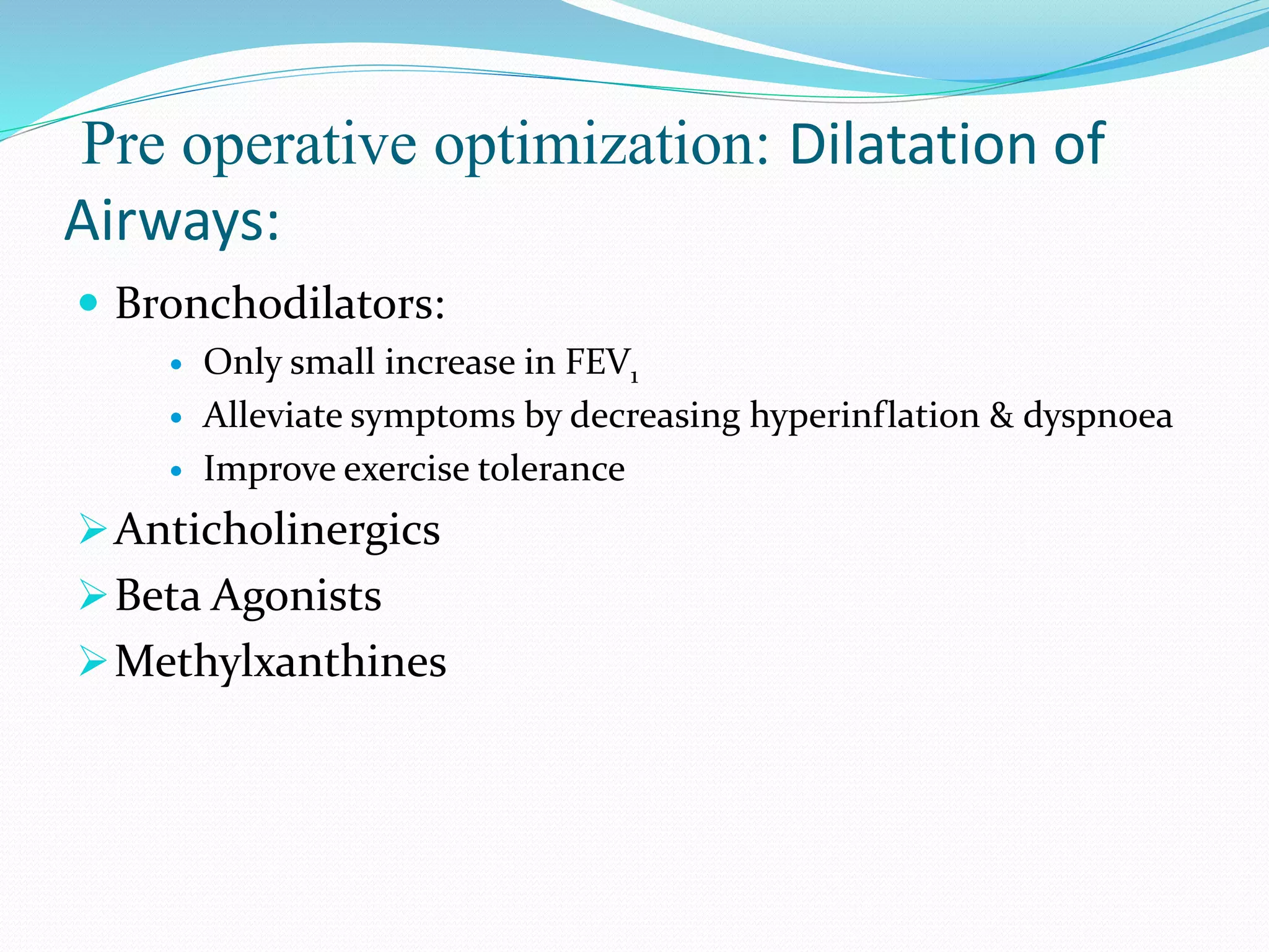 Pre operative optimization: Dilatation of
Airways:
 Bronchodilators:
 Only small increase in FEV1
 Alleviate symptoms by decreasing hyperinflation & dyspnoea
 Improve exercise tolerance
Anticholinergics
Beta Agonists
Methylxanthines
 