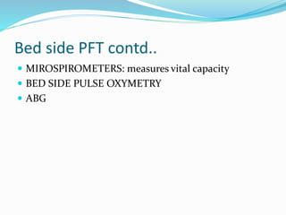 Bed side PFT contd..
 MIROSPIROMETERS: measures vital capacity
 BED SIDE PULSE OXYMETRY
 ABG
 