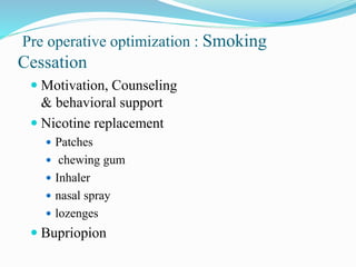 Pre operative optimization : Smoking
Cessation
 Motivation, Counseling
& behavioral support
 Nicotine replacement
 Patches
 chewing gum
 Inhaler
 nasal spray
 lozenges
 Bupriopion
 