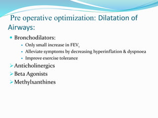 Pre operative optimization: Dilatation of
Airways:
 Bronchodilators:
 Only small increase in FEV1
 Alleviate symptoms by decreasing hyperinflation & dyspnoea
 Improve exercise tolerance
Anticholinergics
Beta Agonists
Methylxanthines
 