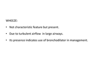 WHEEZE:
• Not characteristic feature but present.
• Due to turbulent airflow in large airways.
• Its presence indicates use of bronchodilator in management.
 