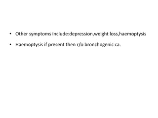 • Other symptoms include:depression,weight loss,haemoptysis
• Haemoptysis if present then r/o bronchogenic ca.
 