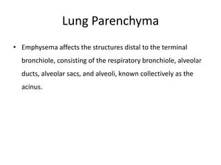 Lung Parenchyma
• Emphysema affects the structures distal to the terminal
bronchiole, consisting of the respiratory bronchiole, alveolar
ducts, alveolar sacs, and alveoli, known collectively as the
acinus.
 