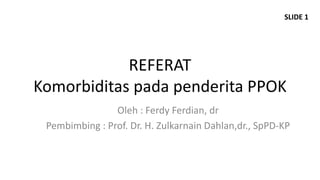 SLIDE 1




            REFERAT
Komorbiditas pada penderita PPOK
                Oleh : Ferdy Ferdian, dr
 Pembimbing : Prof. Dr. H. Zulkarnain Dahlan,dr., SpPD-KP
 