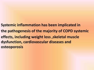 Systemic inflammation has been implicated in
the pathogenesis of the majority of COPD systemic
effects, including weight loss ,skeletal muscle
dysfunction, cardiovascular diseases and
osteoporosis
 