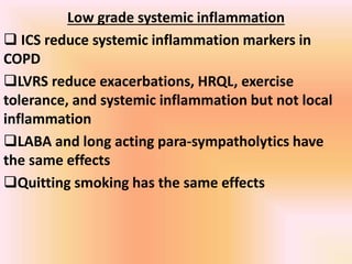 Low grade systemic inflammation
 ICS reduce systemic inflammation markers in
COPD
LVRS reduce exacerbations, HRQL, exercise
tolerance, and systemic inflammation but not local
inflammation
LABA and long acting para-sympatholytics have
the same effects
Quitting smoking has the same effects
 