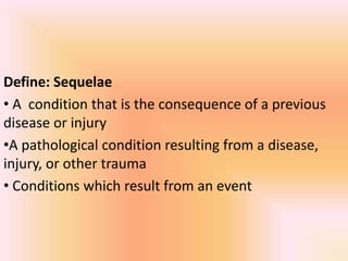 Define: Sequelae
• A condition that is the consequence of a previous
disease or injury
•A pathological condition resulting from a disease,
injury, or other trauma
• Conditions which result from an event
 