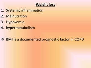 Weight loss
1. Systemic inflammation
2. Malnutrition
3. Hypoxemia
4. hypermetabolism
 BMI is a documented prognostic factor in COPD
 