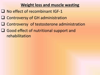 Weight loss and muscle wasting
 No effect of recombinant IGF-1
 Controversy of GH administration
 Controversy of testosterone administration
 Good effect of nutritional support and
rehabilitation
 