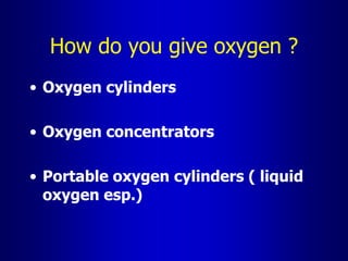How do you give oxygen ?
• Oxygen cylinders
• Oxygen concentrators
• Portable oxygen cylinders ( liquid
oxygen esp.)
 