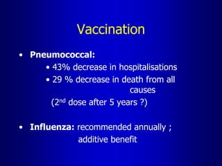 Vaccination
• Pneumococcal:
• 43% decrease in hospitalisations
• 29 % decrease in death from all
causes
(2nd dose after 5 years ?)
• Influenza: recommended annually ;
additive benefit
 