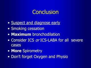 Conclusion
• Suspect and diagnose early
• Smoking cessation
• Maximum bronchodilation
• Consider ICS or ICS-LABA for all severe
cases
• More Spirometry
• Don’t forget Oxygen and Physio
 