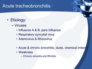 Acute tracheobronchitis
• Etiology:
– Viruses
• Influenza A & B, para influenza
• Respiratory syncytial virus
• Adenovirus & Rhinovirus
• Acute & chronic bronchitis, dusts, chemical irritants
• Weakness
– Chronic sinusitis and Rhinitis
 