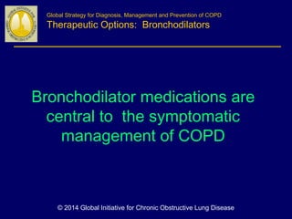 Bronchodilator medications are
central to the symptomatic
management of COPD
Global Strategy for Diagnosis, Management and Prevention of COPD
Therapeutic Options: Bronchodilators
© 2014 Global Initiative for Chronic Obstructive Lung Disease
 