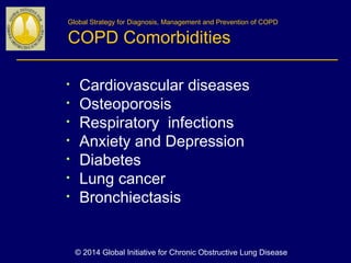 Global Strategy for Diagnosis, Management and Prevention of COPD
COPD Comorbidities
• Cardiovascular diseases
• Osteoporosis
• Respiratory infections
• Anxiety and Depression
• Diabetes
• Lung cancer
• Bronchiectasis
© 2014 Global Initiative for Chronic Obstructive Lung Disease
 