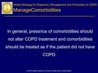 In general, presence of comorbidities should
not alter COPD treatment and comorbidities
should be treated as if the patient did not have
COPD.
Global Strategy for Diagnosis, Management and Prevention of COPD
ManageComorbidities
© 2014 Global Initiative for Chronic Obstructive Lung Disease
 