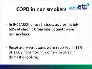 COPD in non smokers
• In INSEARCH phase II study, approximately
60% of chronic bronchitis patients were
nonsmokers.
• Respiratory symptoms were reported in 13%
of 3,608 nonsmoking women involved in
domestic cooking.
 