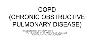 COPD
(CHRONIC OBSTRUCTIVE
PULMONARY DISEASE)
PRESENTED BY -DR VINAY SONI
PG RESIDENT IN TB AND CHEST DISEASES
(ESIC HOSPITAL JHILMIL DELHI )
 