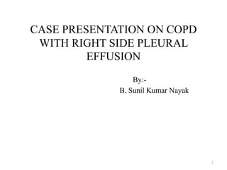 CASE PRESENTATION ON COPD
WITH RIGHT SIDE PLEURAL
EFFUSION
By:-
B. Sunil Kumar Nayak
1
 