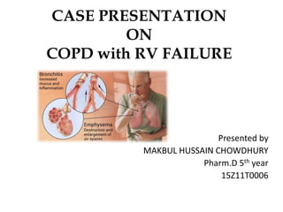 CASE PRESENTATION
ON
COPD with RV FAILURE
Presented by
MAKBUL HUSSAIN CHOWDHURY
Pharm.D 5th year
15Z11T0006
 