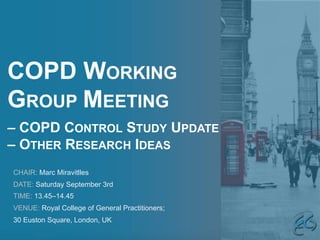 COPD WORKING
GROUP MEETING
– COPD CONTROL STUDY UPDATE
– OTHER RESEARCH IDEAS
CHAIR: Marc Miravitlles
DATE: Saturday September 3rd
TIME: 13.45–14.45
VENUE: Royal College of General Practitioners;
30 Euston Square, London, UK
 