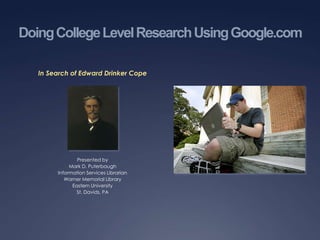 Doing College Level Research Using Google.com,[object Object],In Search of Edward Drinker Cope,[object Object],Presented by,[object Object],Mark D. Puterbaugh,[object Object],Information Services Librarian,[object Object],Warner Memorial Library,[object Object],Eastern University,[object Object],St. Davids, PA,[object Object],Sunday, February 07, 2010,[object Object]