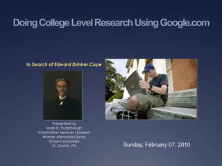 Doing College Level Research Using Google.com In Search of Edward Drinker Cope Presented by Mark D. Puterbaugh Information Services Librarian Warner Memorial Library Eastern University St. Davids, PA Sunday, February 07, 2010 