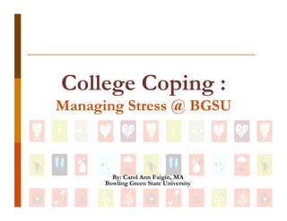 College Coping :
Managing Stress @ BGSU



        By: Carol Ann Faigin, MA
      Bowling Green State University
 