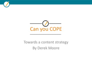 Can you COPE
Towards a content strategy
By Derek Moore
 