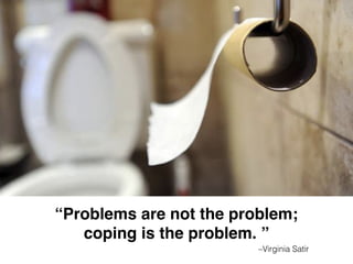 –Virginia Satir
“Problems are not the problem;  
coping is the problem. ”
 