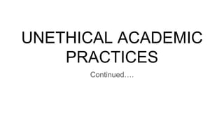 UNETHICAL ACADEMIC
PRACTICES
Continued….
 