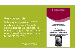 Per compartir:
Volem que, aquest any 2016, 
una bona part de la Jornada 
estigui dedicada a conèixer les 
bones pràctiques i les pràctiques 
més innovadores que es duen a 
terme als centres. 
Moltes gràcies!
 