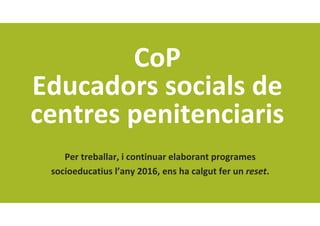 CoP
Educadors socials de 
centres penitenciaris
Per treballar, i continuar elaborant programes 
socioeducatius l’any 2016, ens ha calgut fer un reset.
 