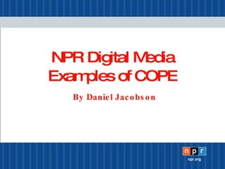 NPR Digital Media Examples of COPE By Daniel Jacobson 