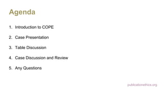 publicationethics.org
Agenda
1. Introduction to COPE
2. Case Presentation
3. Table Discussion
4. Case Discussion and Review
5. Any Questions
 