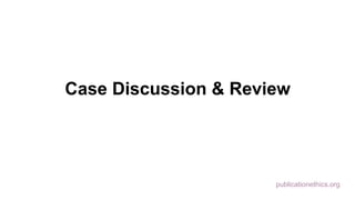publicationethics.org
Case Discussion & Review
 