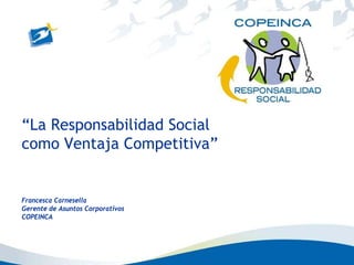 “La Responsabilidad Social
como Ventaja Competitiva”


Francesca Carnesella
Gerente de Asuntos Corporativos
COPEINCA
 