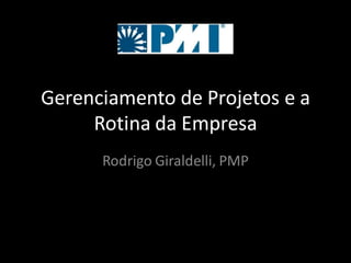 Gerenciamento de Projetos e a
     Rotina da Empresa
      Rodrigo Giraldelli, PMP
 