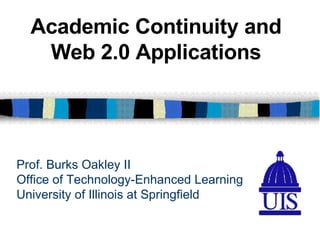 Prof. Burks Oakley II Office of Technology-Enhanced Learning University of Illinois at Springfield Academic Continuity and Web 2.0 Applications 