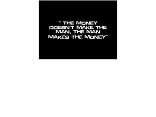 “ The money
doesn't make the
man, The man
makes the money”
 