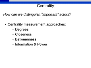 Centrality
How can we distinguish “important” actors?
• Centrality measurement approaches:
• Degrees
• Closeness
• Betweenness
• Information & Power
 