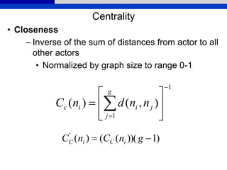 Centrality
• Closeness
– Inverse of the sum of distances from actor to all
other actors
• Normalized by graph size to range 0-1
1
1
),()(








 
g
j
jiic nndnC
)1))((()('
 gnCnC iCiC
 