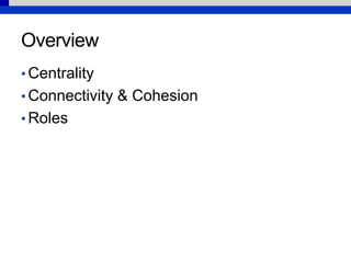 Overview
• Centrality
• Connectivity & Cohesion
• Roles
 