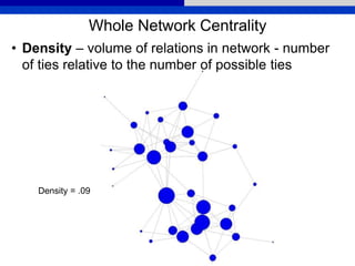• Density – volume of relations in network - number
of ties relative to the number of possible ties
Whole Network Centrality
Density = .09
 
