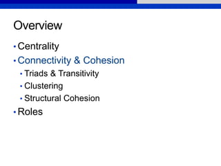 Overview
• Centrality
• Connectivity & Cohesion
• Triads & Transitivity
• Clustering
• Structural Cohesion
• Roles
 