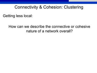 Connectivity & Cohesion: Clustering
Getting less local:
How can we describe the connective or cohesive
nature of a network overall?
 